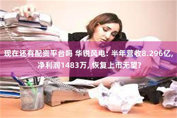 现在还有配资平台吗 华锐风电: 半年营收8.296亿, 净利润1483万, 恢复上市无望?