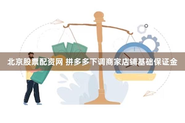 北京股票配资网 拼多多下调商家店铺基础保证金