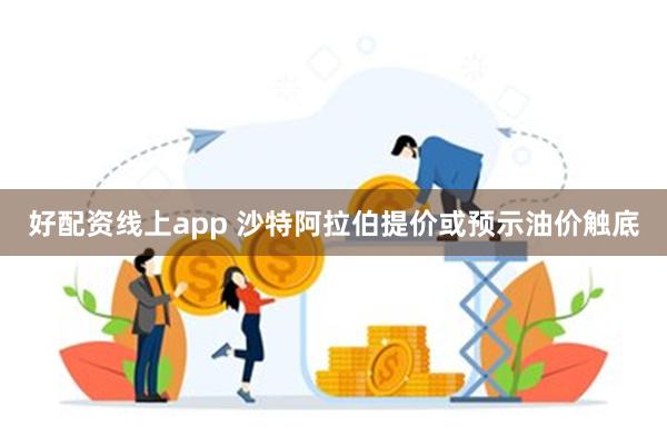 好配资线上app 沙特阿拉伯提价或预示油价触底