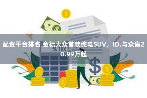 配资平台排名 金标大众首款纯电SUV，ID.与众售20.99万起