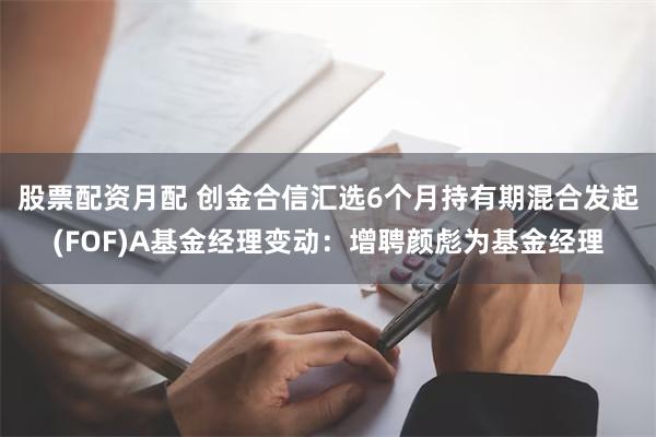 股票配资月配 创金合信汇选6个月持有期混合发起(FOF)A基金经理变动：增聘颜彪为基金经理