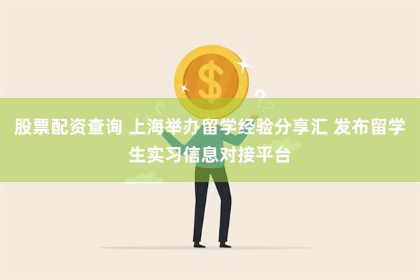 股票配资查询 上海举办留学经验分享汇 发布留学生实习信息对接平台