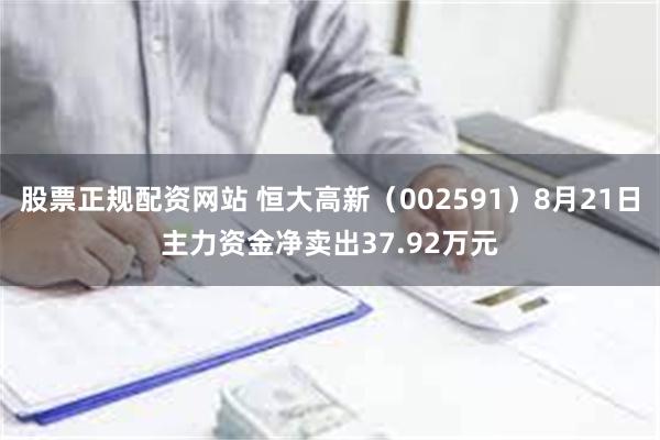 股票正规配资网站 恒大高新（002591）8月21日主力资金净卖出37.92万元