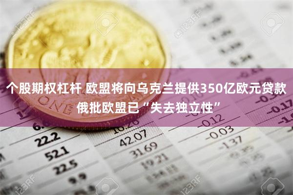 个股期权杠杆 欧盟将向乌克兰提供350亿欧元贷款 俄批欧盟已“失去独立性”