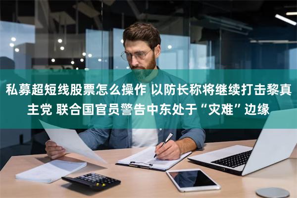 私募超短线股票怎么操作 以防长称将继续打击黎真主党 联合国官员警告中东处于“灾难”边缘