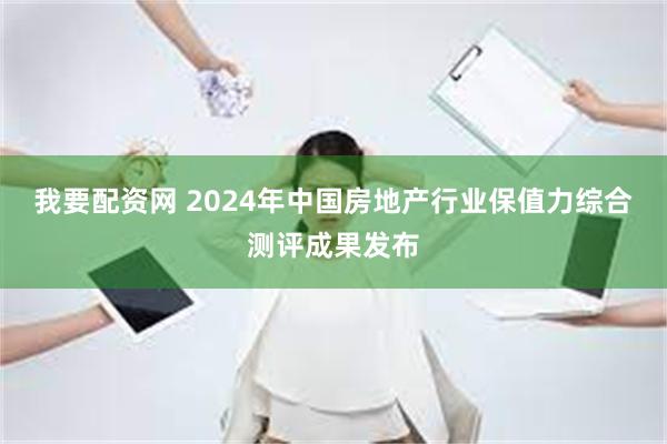 我要配资网 2024年中国房地产行业保值力综合测评成果发布