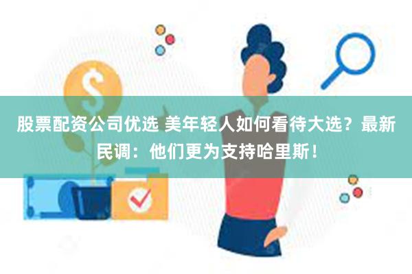 股票配资公司优选 美年轻人如何看待大选？最新民调：他们更为支持哈里斯！