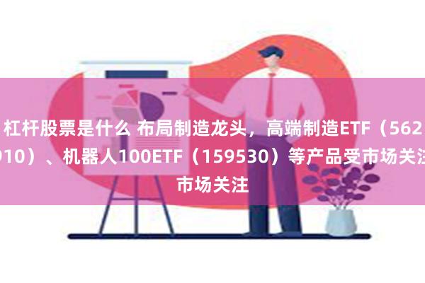 杠杆股票是什么 布局制造龙头，高端制造ETF（562910）、机器人100ETF（159530）等产品受市场关注