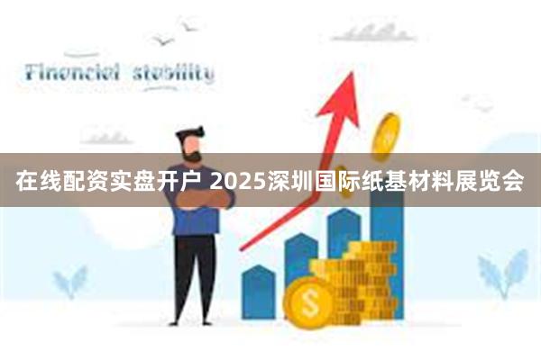 在线配资实盘开户 2025深圳国际纸基材料展览会