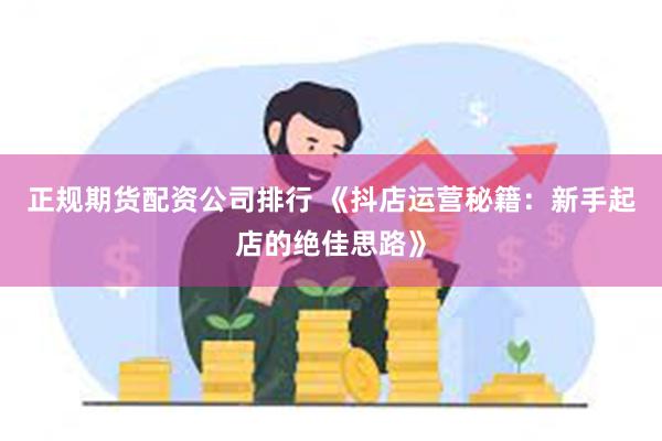 正规期货配资公司排行 《抖店运营秘籍：新手起店的绝佳思路》