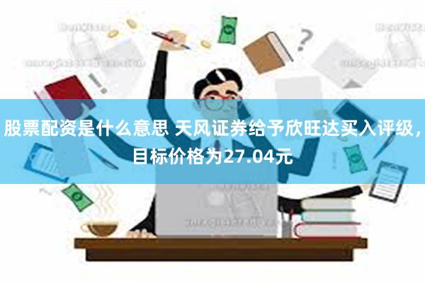 股票配资是什么意思 天风证券给予欣旺达买入评级，目标价格为27.04元