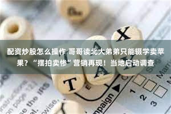 配资炒股怎么操作 哥哥读北大弟弟只能辍学卖苹果？“摆拍卖惨”营销再现！当地启动调查