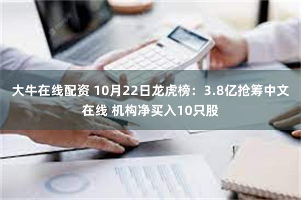 大牛在线配资 10月22日龙虎榜：3.8亿抢筹中文在线 机构净买入10只股