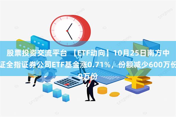 股票投资交流平台 【ETF动向】10月25日南方中证全指证券公司ETF基金涨0.71%，份额减少600万份