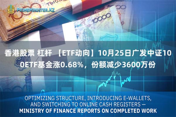 香港股票 杠杆 【ETF动向】10月25日广发中证100ETF基金涨0.68%，份额减少3600万份