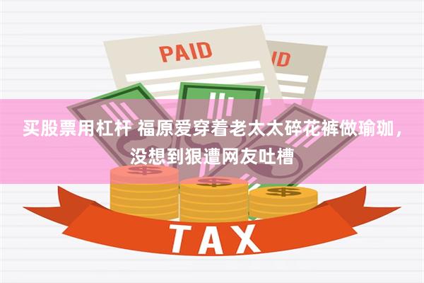 买股票用杠杆 福原爱穿着老太太碎花裤做瑜珈，没想到狠遭网友吐槽