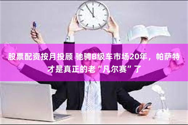 股票配资按月投顾 驰骋B级车市场20年，帕萨特才是真正的老“凡尔赛”了