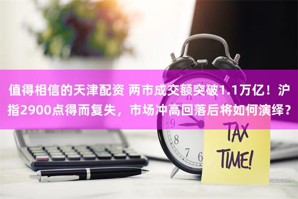 值得相信的天津配资 两市成交额突破1.1万亿！沪指2900点得而复失，市场冲高回落后将如何演绎？