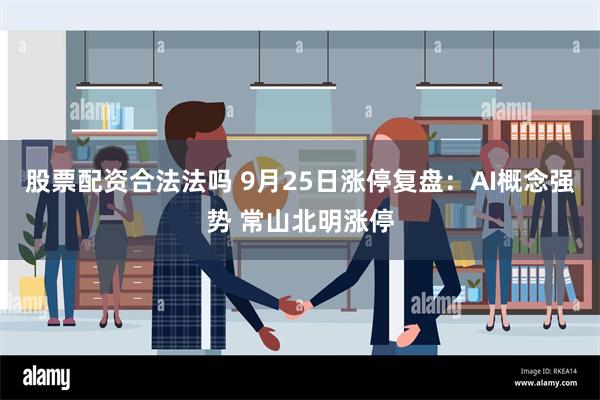 股票配资合法法吗 9月25日涨停复盘：AI概念强势 常山北明涨停