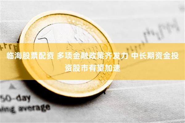 临海股票配资 多项金融政策齐发力 中长期资金投资股市有望加速