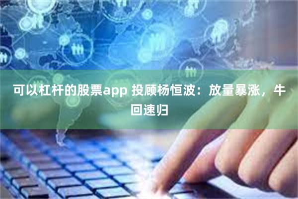 可以杠杆的股票app 投顾杨恒波：放量暴涨，牛回速归