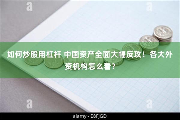 如何炒股用杠杆 中国资产全面大幅反攻！各大外资机构怎么看？