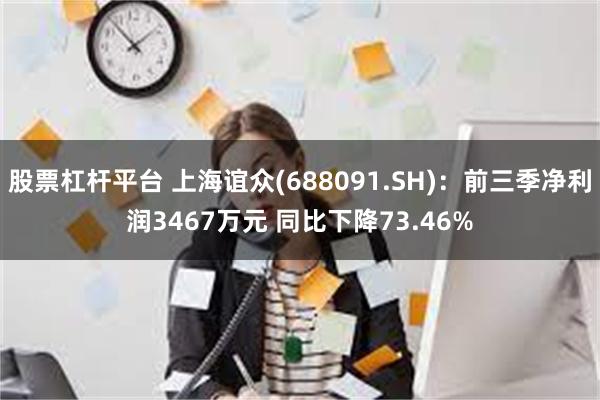 股票杠杆平台 上海谊众(688091.SH)：前三季净利润3467万元 同比下降73.46%