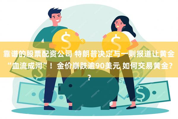 靠谱的股票配资公司 特朗普决定与一则报道让黄金“血流成河”！金价崩跌逾90美元 如何交易黄金？