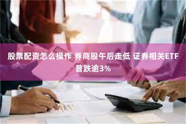 股票配资怎么操作 券商股午后走低 证券相关ETF普跌逾3%