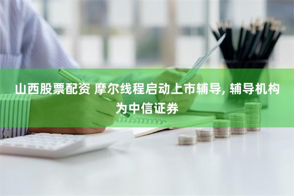 山西股票配资 摩尔线程启动上市辅导, 辅导机构为中信证券