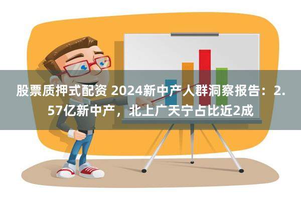 股票质押式配资 2024新中产人群洞察报告：2.57亿新中产，北上广天宁占比近2成