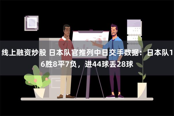 线上融资炒股 日本队官推列中日交手数据：日本队16胜8平7负，进44球丢28球