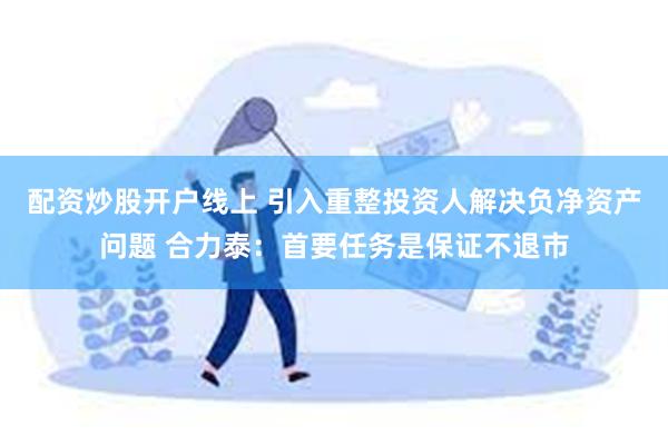 配资炒股开户线上 引入重整投资人解决负净资产问题 合力泰：首要任务是保证不退市