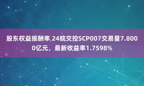 股东权益报酬率 24皖交控SCP007交易量7.8000亿元，最新收益率1.7598%