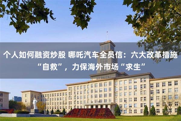 个人如何融资炒股 哪吒汽车全员信：六大改革措施“自救”，力保海外市场“求生”