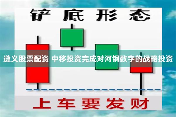 遵义股票配资 中移投资完成对河钢数字的战略投资