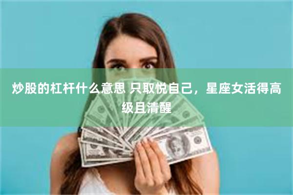 炒股的杠杆什么意思 只取悦自己，星座女活得高级且清醒