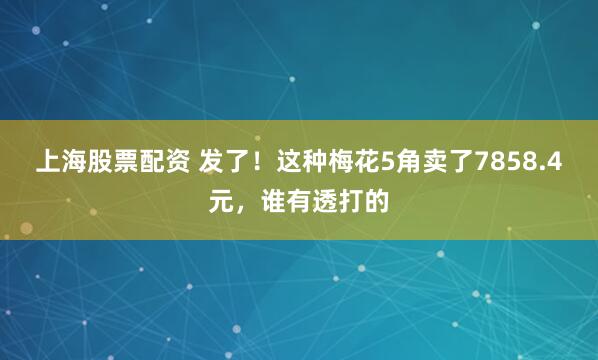 上海股票配资 发了！这种梅花5角卖了7858.4元，谁有透打的