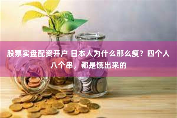 股票实盘配资开户 日本人为什么那么瘦？四个人八个串，都是饿出来的