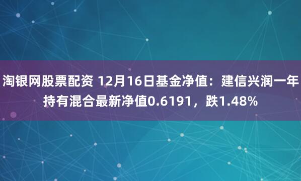 淘银网股票配资 12月16日基金净值：建信兴润一年持有混合最新净值0.6191，跌1.48%