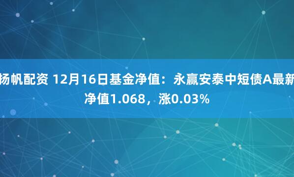 扬帆配资 12月16日基金净值：永赢安泰中短债A最新净值1.068，涨0.03%