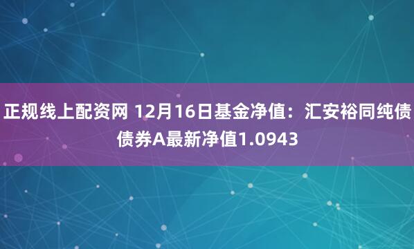 正规线上配资网 12月16日基金净值：汇安裕同纯债债券A最新净值1.0943