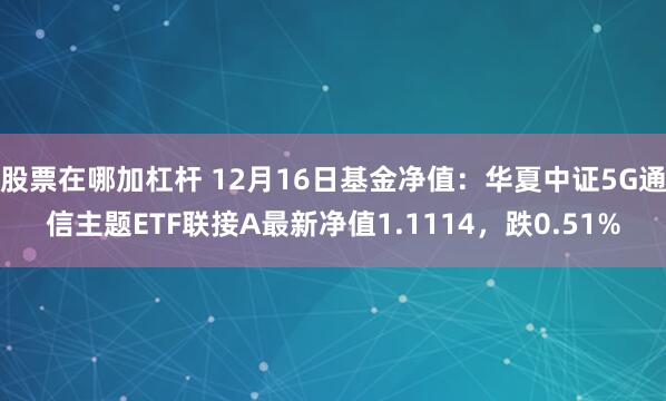 股票在哪加杠杆 12月16日基金净值：华夏中证5G通信主题ETF联接A最新净值1.1114，跌0.51%