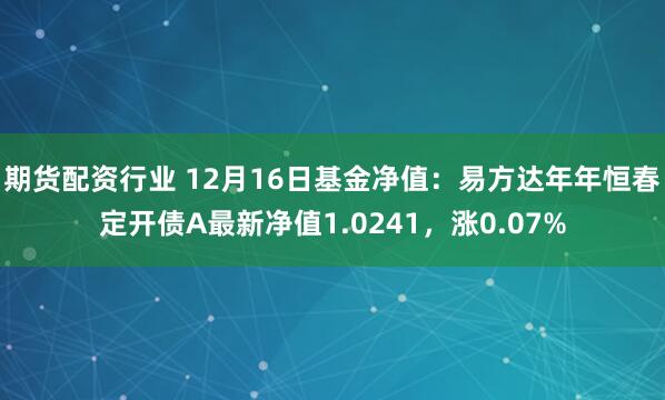 期货配资行业 12月16日基金净值：易方达年年恒春定开债A最新净值1.0241，涨0.07%