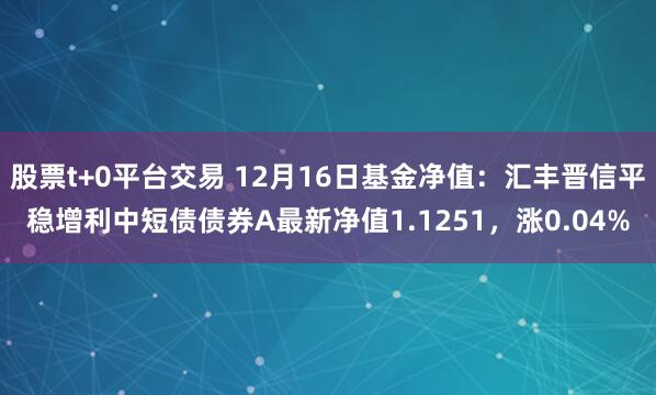 股票t+0平台交易 12月16日基金净值：汇丰晋信平稳增利中短债债券A最新净值1.1251，涨0.04%