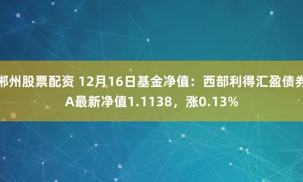 郴州股票配资 12月16日基金净值：西部利得汇盈债券A最新净值1.1138，涨0.13%