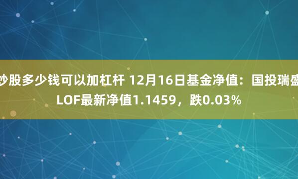 炒股多少钱可以加杠杆 12月16日基金净值：国投瑞盛LOF最新净值1.1459，跌0.03%