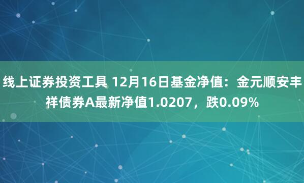 线上证券投资工具 12月16日基金净值：金元顺安丰祥债券A最新净值1.0207，跌0.09%