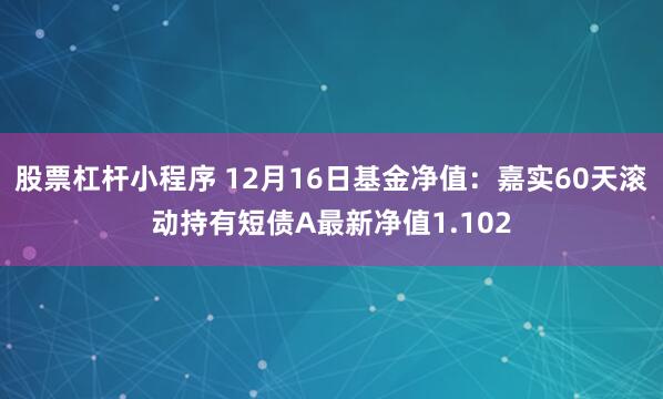 股票杠杆小程序 12月16日基金净值：嘉实60天滚动持有短债A最新净值1.102