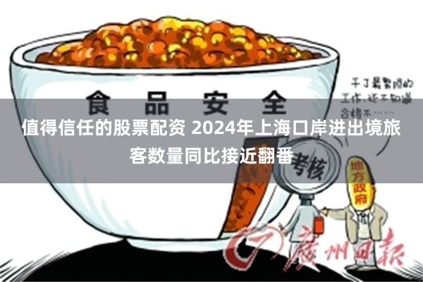 值得信任的股票配资 2024年上海口岸进出境旅客数量同比接近翻番